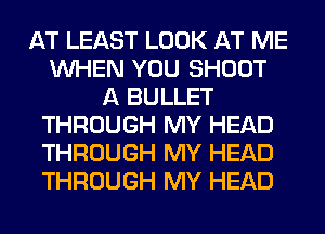 AT LEAST LOOK AT ME
WHEN YOU SHOOT
A BULLET
THROUGH MY HEAD
THROUGH MY HEAD
THROUGH MY HEAD