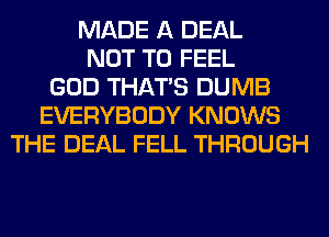 MADE A DEAL
NOT TO FEEL
GOD THAT'S DUMB
EVERYBODY KNOWS
THE DEAL FELL THROUGH