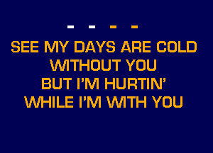 SEE MY DAYS ARE COLD
WITHOUT YOU
BUT I'M HURTIN'
WHILE I'M WITH YOU