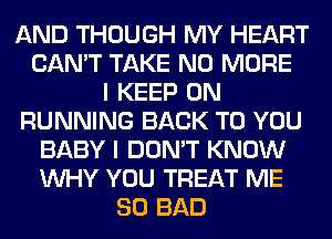 AND THOUGH MY HEART
CAN'T TAKE NO MORE
I KEEP ON
RUNNING BACK TO YOU
BABY I DON'T KNOW
WHY YOU TREAT ME
SO BAD
