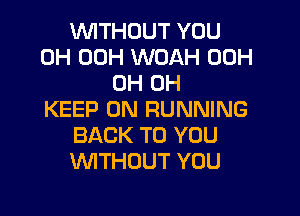 WITHOUT YOU
0H 00H WOAH 00H
0H 0H

KEEP ON RUNNING
BACK TO YOU
WITHOUT YOU
