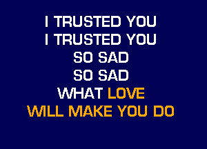 I TRUSTED YOU
I TRUSTED YOU
SO SAD

SO SAD
VUHAT LOVE
'WILL MAKE YOU DO