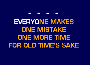 EVERYONE MAKES
ONE MISTAKE
ONE MORE TIME
FOR OLD TIME'S SAKE