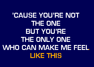 'CAUSE YOU'RE NOT
THE ONE
BUT YOU'RE
THE ONLY ONE
WHO CAN MAKE ME FEEL
LIKE THIS