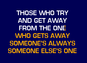 THOSE WHO TRY
AND GET AWAY
FROM THE ONE

WHO GETS AWAY

SOMEONE'S ALWAYS
SOMEONE ELSE'S ONE