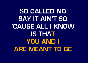 SO CALLED N0
SAY IT AIN'T SO
'CAUSE ALL I KNOW
IS THAT
YOU AND I

ARE MEANT TO BE l