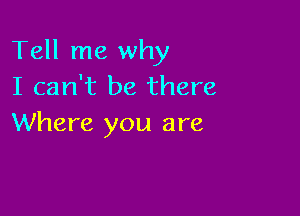 Tell me why
I can't be there

Where you are