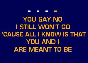 YOU SAY NO

I STILL WON'T GO
'CAUSE ALL I KNOW IS THAT

YOU AND I
ARE MEANT TO BE