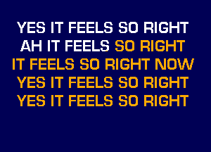 YES IT FEELS SO RIGHT
AH IT FEELS SO RIGHT
IT FEELS SO RIGHT NOW
YES IT FEELS SO RIGHT
YES IT FEELS SO RIGHT