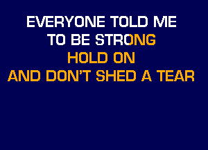 EVERYONE TOLD ME
TO BE STRONG
HOLD ON
AND DON'T SHED A TEAR