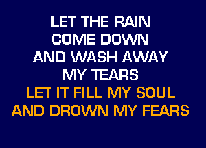 LET THE RAIN
COME DOWN
AND WASH AWAY
MY TEARS
LET IT FILL MY SOUL
AND BROWN MY FEARS