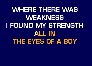 WHERE THERE WAS
WEAKNESS
I FOUND MY STRENGTH
ALL IN
THE EYES OF A BOY