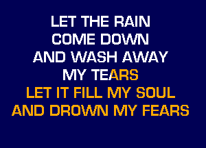 LET THE RAIN
COME DOWN
AND WASH AWAY
MY TEARS
LET IT FILL MY SOUL
AND BROWN MY FEARS