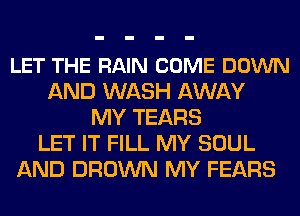 LET THE RAIN COME DOWN
AND WASH AWAY
MY TEARS
LET IT FILL MY SOUL
AND BROWN MY FEARS