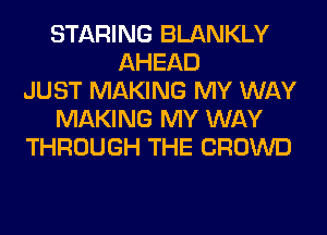 STARING BLANKLY
AHEAD
JUST MAKING MY WAY
MAKING MY WAY
THROUGH THE CROWD