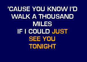 'CAUSE YOU KNOW I'D
WALK A THOUSAND
MILES

IF I COULD JUST
SEE YOU
TONIGHT