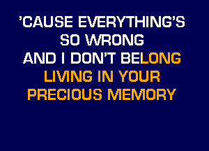 'CAUSE EVERYTHINGB
SO WRONG
AND I DON'T BELONG
LIVING IN YOUR
PRECIOUS MEMORY