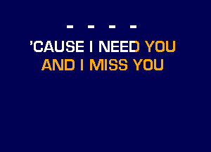 'CAUSE I NEED YOU
AND I MISS YOU