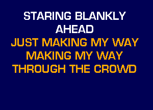 STARING BLANKLY
AHEAD
JUST MAKING MY WAY
MAKING MY WAY
THROUGH THE CROWD