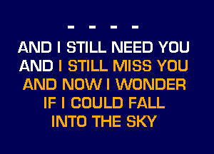 AND I STILL NEED YOU
AND I STILL MISS YOU
AND NOWI WONDER
IF I COULD FALL
INTO THE SKY