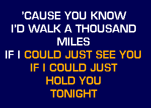 'CAUSE YOU KNOW
I'D WALK A THOUSAND
MILES
IF I COULD JUST SEE YOU
IF I COULD JUST
HOLD YOU
TONIGHT