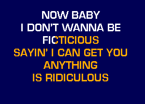 NOW BABY
I DON'T WANNA BE
FICTICIOUS
SAYIN' I CAN GET YOU
ANYTHING
IS RIDICULOUS