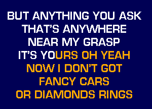 BUT ANYTHING YOU ASK
THAT'S ANYMIHERE
NEAR MY GRASP
ITS YOURS OH YEAH
NOWI DON'T GOT
FANCY CARS
0R DIAMONDS RINGS