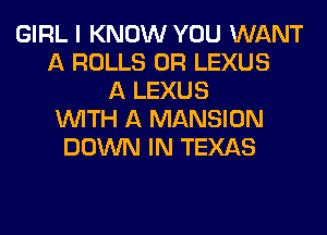 GIRL I KNOW YOU WANT
A ROLLS 0R LEXUS
A LEXUS
WITH A MANSION
DOWN IN TEXAS