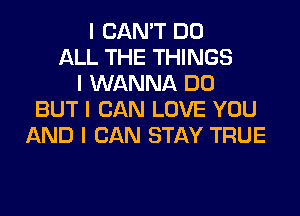 I CAN'T DO
ALL THE THINGS
I WANNA DO
BUT I CAN LOVE YOU
AND I CAN STAY TRUE