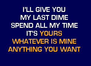 I'LL GIVE YOU
MY LAST DIME
SPEND ALL MY TIME
ITS YOURS
WHATEVER IS MINE
ANYTHING YOU WANT