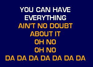 YOU CAN HAVE
EVERYTHING
AIN'T N0 DOUBT

ABOUT IT
OH ND
OH NO
DA DA DA DA DA DA DA