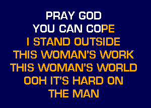 PRAY GOD
YOU CAN COPE
I STAND OUTSIDE
THIS WOMAN'S WORK
THIS WOMAN'S WORLD
00H ITS HARD ON
THE MAN