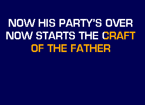 NOW HIS PARTY'S OVER
NOW STARTS THE CRAFT
OF THE FATHER