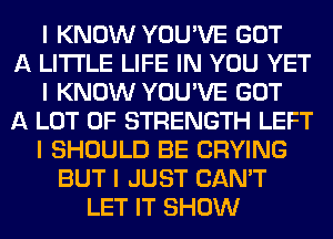 I KNOW YOU'VE GOT
A LITTLE LIFE IN YOU YET
I KNOW YOU'VE GOT
A LOT OF STRENGTH LEFT
I SHOULD BE CRYING
BUT I JUST CAN'T
LET IT SHOW