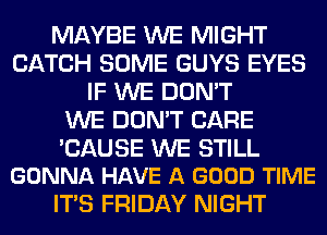 MAYBE WE MIGHT
CATCH SOME GUYS EYES
IF WE DON'T
WE DON'T CARE

'CAUSE WE STILL
GONNA HAVE A GOOD TIME

ITS FRIDAY NIGHT