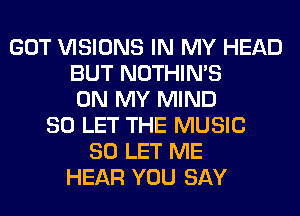 GOT VISIONS IN MY HEAD
BUT NOTHIN'S
ON MY MIND
SO LET THE MUSIC
80 LET ME
HEAR YOU SAY