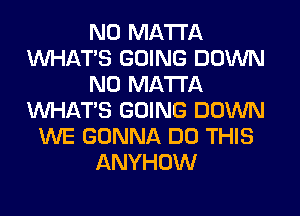 N0 MA'I'I'A
WHATS GOING DOWN
N0 MA'I'I'A
WHATS GOING DOWN
WE GONNA DO THIS
ANYHOW