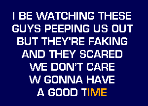 I BE WATCHING THESE
GUYS PEEPING US OUT
BUT THEY'RE FAKING
AND THEY SCARED
WE DON'T CARE
W GONNA HAVE
A GOOD TIME