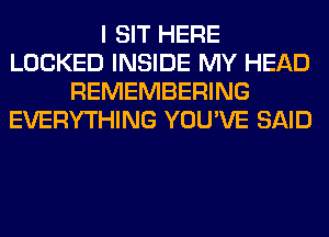 I SIT HERE
LOCKED INSIDE MY HEAD
REMEMBERING
EVERYTHING YOU'VE SAID