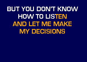 BUT YOU DON'T KNOW
HOW TO LISTEN
AND LET ME MAKE
MY DECISIONS