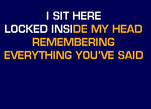 I SIT HERE
LOCKED INSIDE MY HEAD
REMEMBERING
EVERYTHING YOU'VE SAID