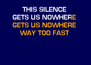 THIS SILENCE
GETS US NOWHERE
GETS US NOWHERE

WAY T00 FAST