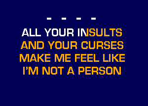 ALL YOUR INSULTS
AND YOUR CURSES
MAKE ME FEEL LIKE
I'M NOT A PERSON