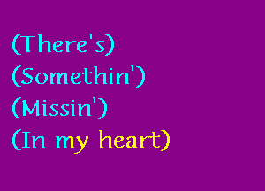 (There's)
(Somethin')

(Missin')
(In my heart)