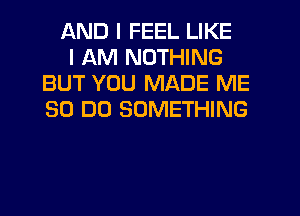 AND I FEEL LIKE

I AM NOTHING
BUT YOU MADE ME
30 DO SOMETHING