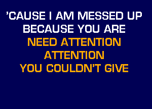 'CAUSE I AM MESSED UP
BECAUSE YOU ARE
NEED ATTENTION
ATTENTION
YOU COULDN'T GIVE