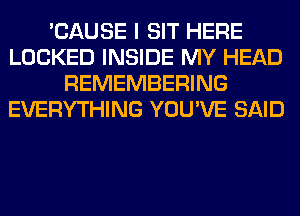 'CAUSE I SIT HERE
LOCKED INSIDE MY HEAD
REMEMBERING
EVERYTHING YOU'VE SAID