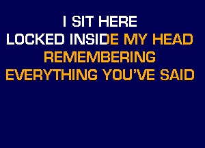 I SIT HERE
LOCKED INSIDE MY HEAD
REMEMBERING
EVERYTHING YOU'VE SAID