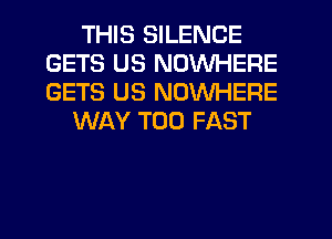 THIS SILENCE
GETS US NOWHERE
GETS US NOWHERE

WAY T00 FAST