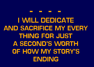 I WILL DEDICATE
AND SACRIFICE MY EVERY
THING FOR JUST
A SECOND'S WORTH
OF HOW MY STORY'S
ENDING